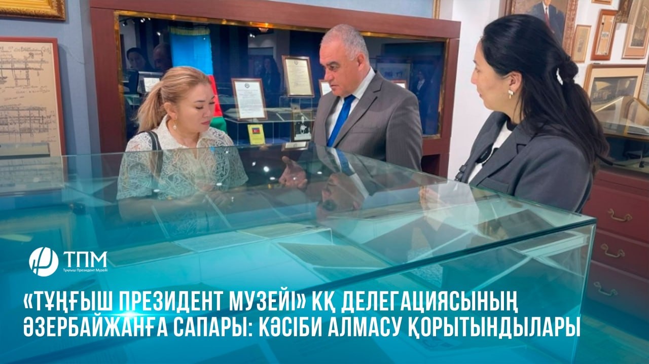 «Тұңғыш Президент Музейі» КҚ делегациясының Әзербайжанға сапары: кәсіби алмасу қорытындылары
