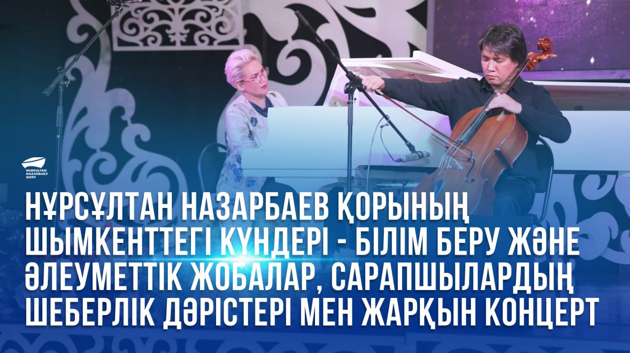 Нұрсұлтан Назарбаев қорының Шымкенттегі күндері - білім беру және әлеуметтік жобалар, сарапшылардың шеберлік дәрістері мен жарқын концерт